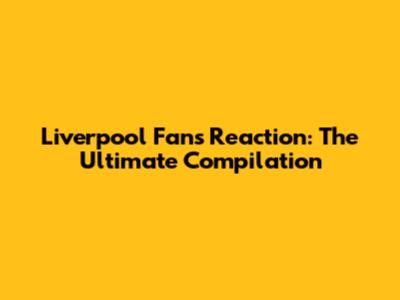 Liverpool Fans Reaction: The Ultimate Compilation