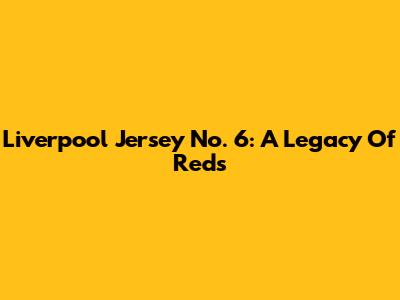 Liverpool Jersey No. 6: A Legacy Of Reds