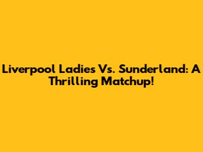 Liverpool Ladies Vs. Sunderland: A Thrilling Matchup!