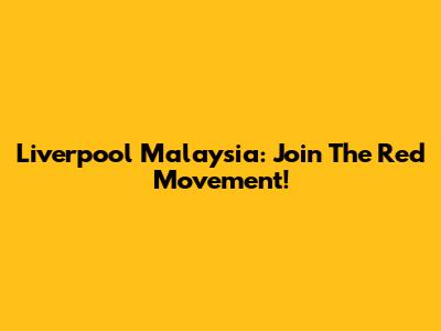 Liverpool Malaysia: Join The Red Movement!