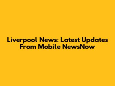Liverpool News: Latest Updates From Mobile NewsNow