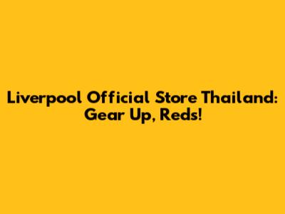 Liverpool Official Store Thailand: Gear Up, Reds!