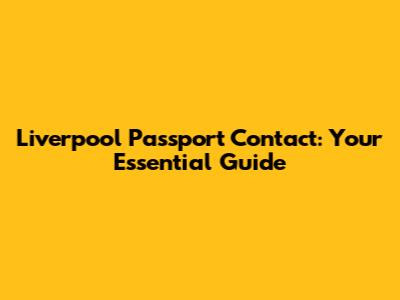 Liverpool Passport Contact: Your Essential Guide