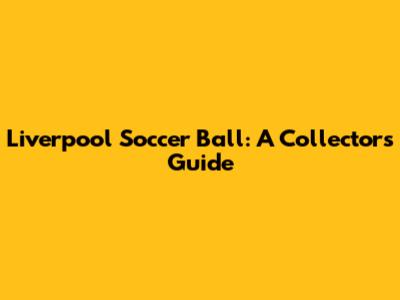 Liverpool Soccer Ball: A Collector's Guide