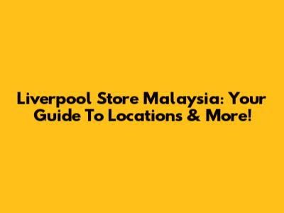 Liverpool Store Malaysia: Your Guide To Locations & More!