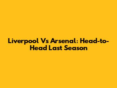 Liverpool Vs Arsenal: Head-to-Head Last Season