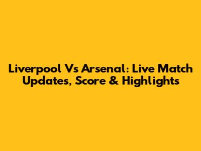 Liverpool Vs Arsenal: Live Match Updates, Score & Highlights