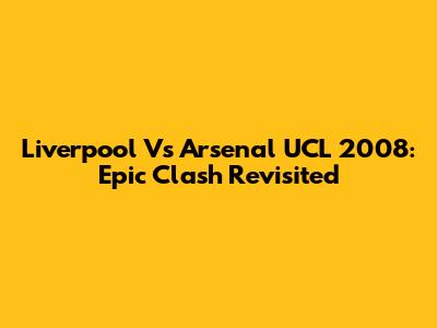 Liverpool Vs Arsenal UCL 2008: Epic Clash Revisited