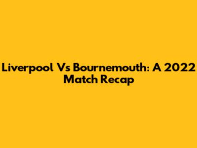 Liverpool Vs Bournemouth: A 2022 Match Recap