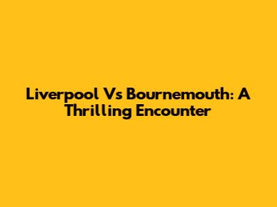 Liverpool Vs Bournemouth: A Thrilling Encounter