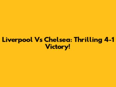Liverpool Vs Chelsea: Thrilling 4-1 Victory!