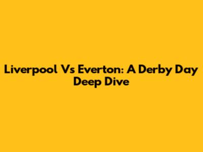 Liverpool Vs Everton: A Derby Day Deep Dive