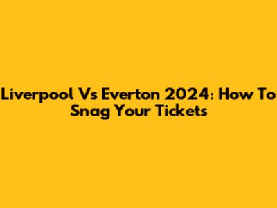 Liverpool Vs Everton 2024: How To Snag Your Tickets