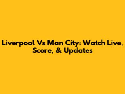 Liverpool Vs Man City: Watch Live, Score, & Updates