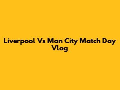 Liverpool Vs Man City Match Day Vlog