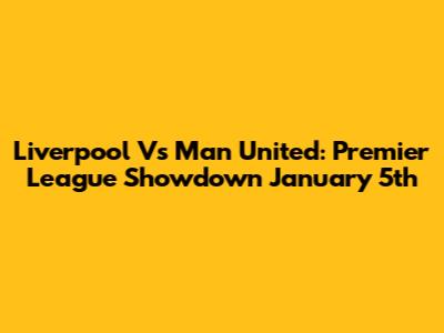 Liverpool Vs Man United: Premier League Showdown January 5th