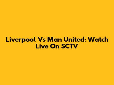 Liverpool Vs Man United: Watch Live On SCTV