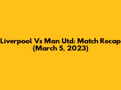 Liverpool Vs Man Utd: Match Recap (March 5, 2023)