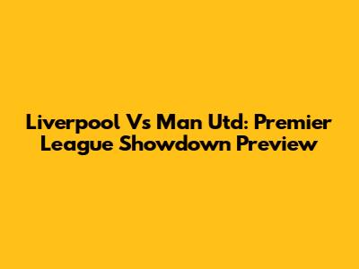 Liverpool Vs Man Utd: Premier League Showdown Preview
