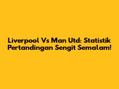 Liverpool Vs Man Utd: Statistik Pertandingan Sengit Semalam!