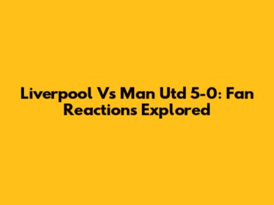Liverpool Vs Man Utd 5-0: Fan Reactions Explored