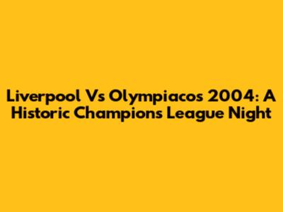 Liverpool Vs Olympiacos 2004: A Historic Champions League Night