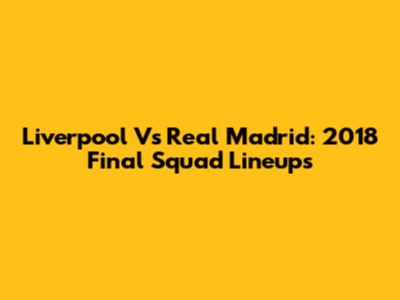 Liverpool Vs Real Madrid: 2018 Final Squad Lineups