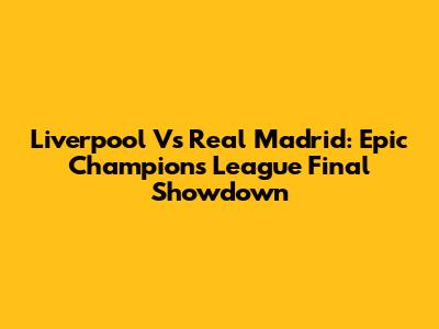 Liverpool Vs Real Madrid: Epic Champions League Final Showdown