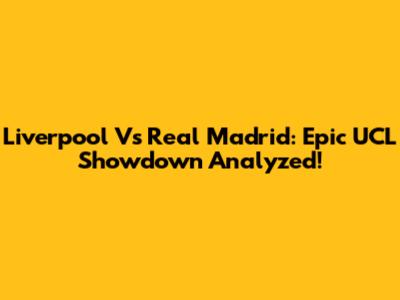Liverpool Vs Real Madrid: Epic UCL Showdown Analyzed!