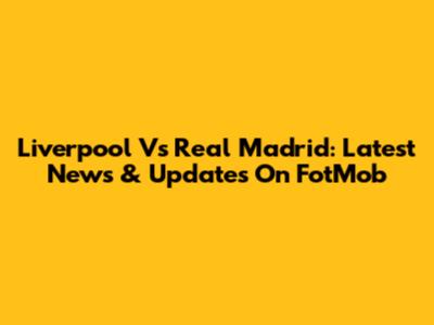Liverpool Vs Real Madrid: Latest News & Updates On FotMob