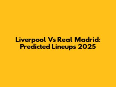Liverpool Vs Real Madrid: Predicted Lineups 2025