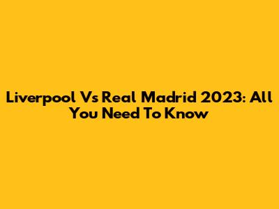 Liverpool Vs Real Madrid 2023: All You Need To Know