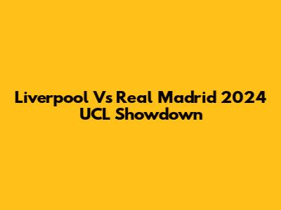 Liverpool Vs Real Madrid 2024 UCL Showdown