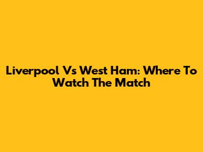 Liverpool Vs West Ham: Where To Watch The Match