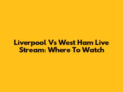 Liverpool Vs West Ham Live Stream: Where To Watch