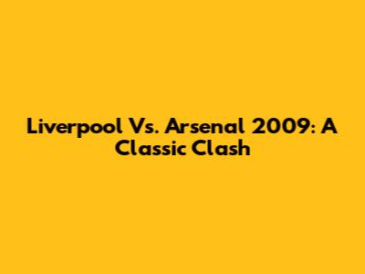 Liverpool Vs. Arsenal 2009: A Classic Clash