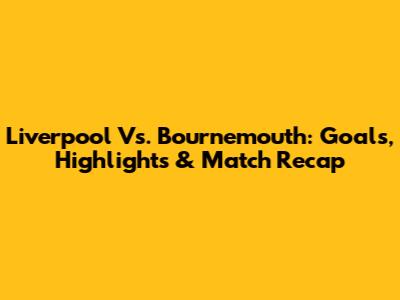 Liverpool Vs. Bournemouth: Goals, Highlights & Match Recap