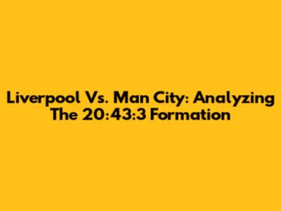 Liverpool Vs. Man City: Analyzing The 20:43:3 Formation