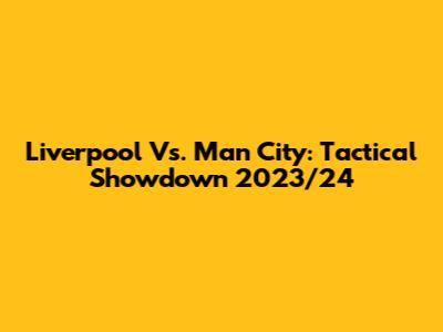 Liverpool Vs. Man City: Tactical Showdown 2023/24
