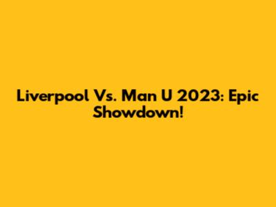 Liverpool Vs. Man U 2023: Epic Showdown!