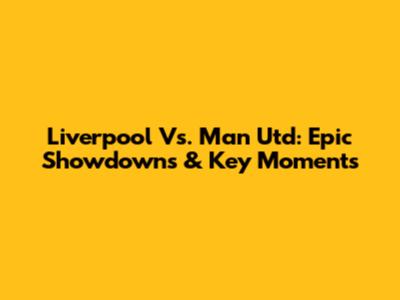 Liverpool Vs. Man Utd: Epic Showdowns & Key Moments
