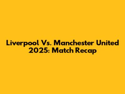 Liverpool Vs. Manchester United 2025: Match Recap