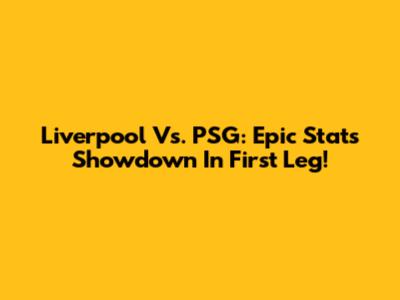 Liverpool Vs. PSG: Epic Stats Showdown In First Leg!