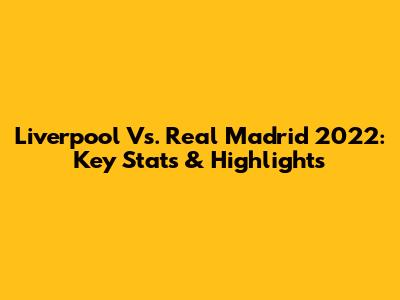 Liverpool Vs. Real Madrid 2022: Key Stats & Highlights