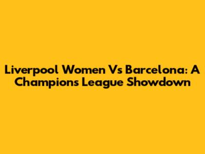 Liverpool Women Vs Barcelona: A Champions League Showdown