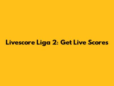 Livescore Liga 2: Get Live Scores