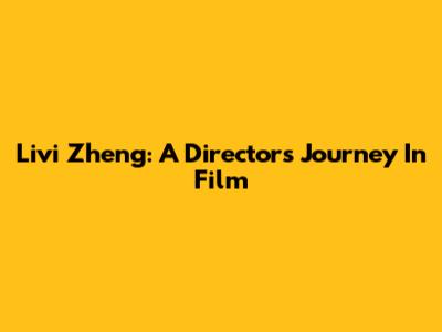 Livi Zheng: A Director's Journey In Film