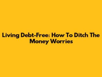 Living Debt-Free: How To Ditch The Money Worries