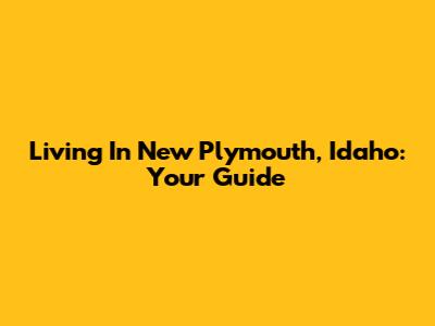 Living In New Plymouth, Idaho: Your Guide