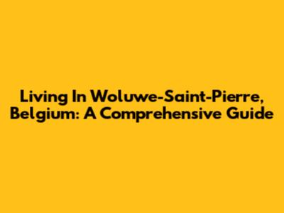 Living In Woluwe-Saint-Pierre, Belgium: A Comprehensive Guide